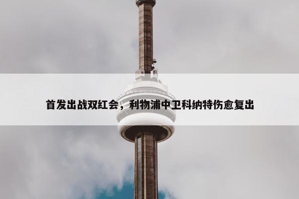 首发出战双红会，利物浦中卫科纳特伤愈复出