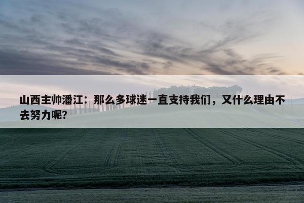 山西主帅潘江：那么多球迷一直支持我们，又什么理由不去努力呢？