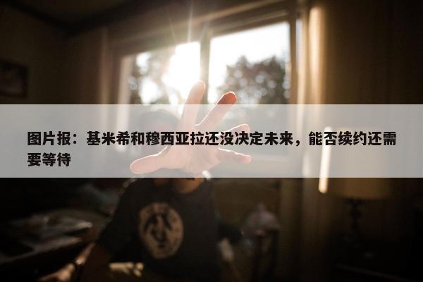 图片报：基米希和穆西亚拉还没决定未来，能否续约还需要等待