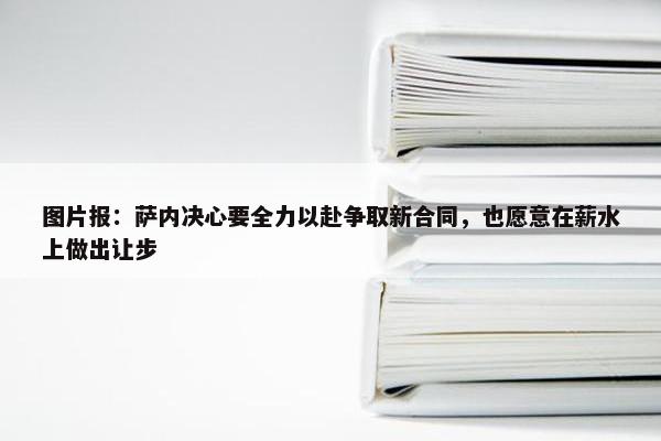 图片报：萨内决心要全力以赴争取新合同，也愿意在薪水上做出让步