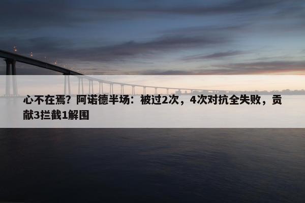 心不在焉？阿诺德半场：被过2次，4次对抗全失败，贡献3拦截1解围