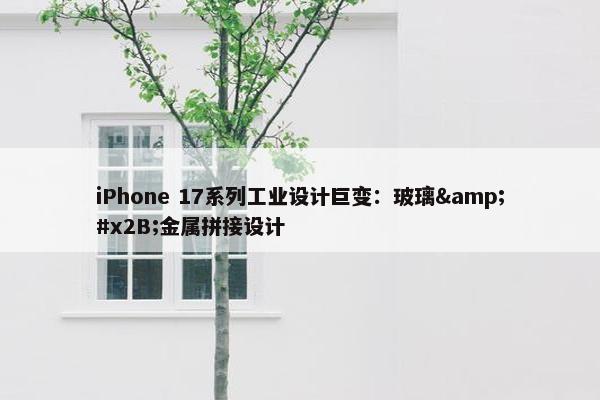 iPhone 17系列工业设计巨变：玻璃&#x2B;金属拼接设计