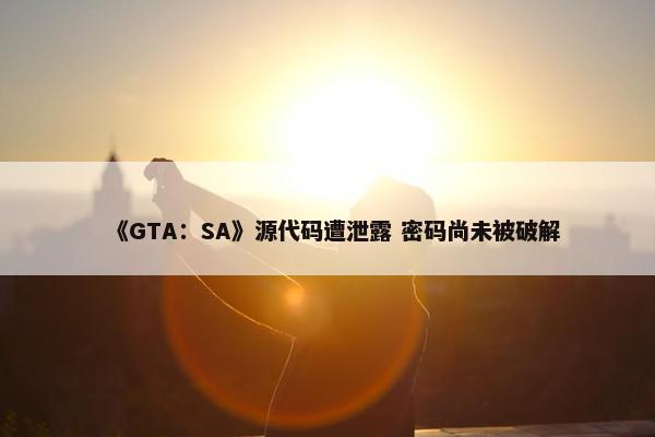 《GTA：SA》源代码遭泄露 密码尚未被破解