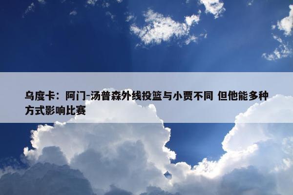 乌度卡：阿门-汤普森外线投篮与小贾不同 但他能多种方式影响比赛