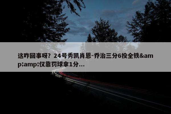 这咋回事呀？24号秀凯肖恩-乔治三分6投全铁&amp;仅靠罚球拿1分...