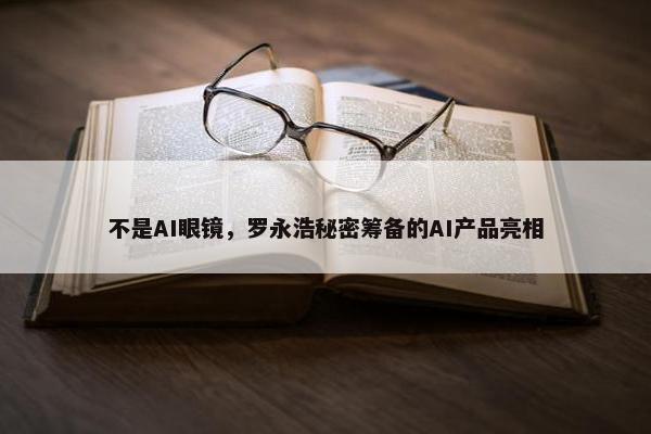 不是AI眼镜，罗永浩秘密筹备的AI产品亮相