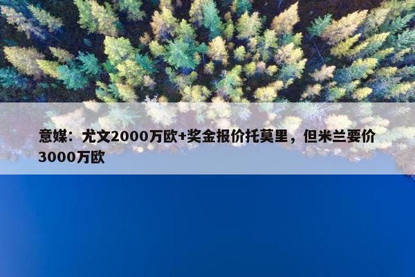 意媒：尤文2000万欧+奖金报价托莫里，但米兰要价3000万欧