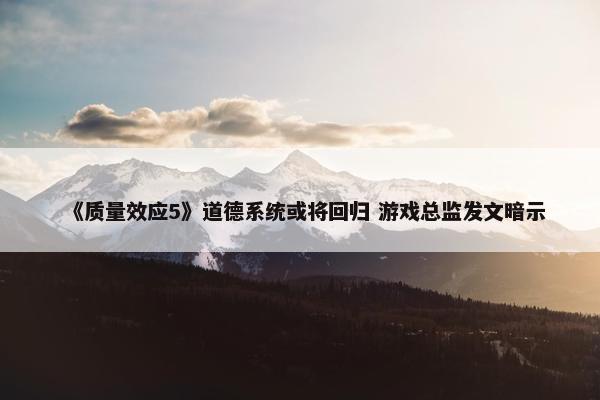 《质量效应5》道德系统或将回归 游戏总监发文暗示