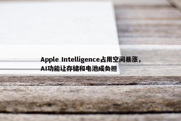 Apple Intelligence占用空间暴涨，AI功能让存储和电池成负担