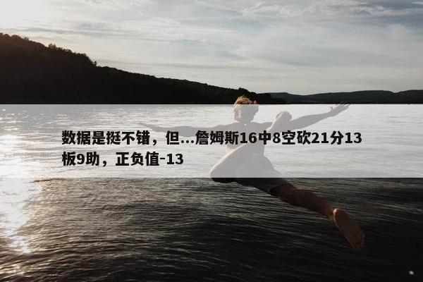 数据是挺不错，但...詹姆斯16中8空砍21分13板9助，正负值-13