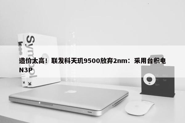 造价太高！联发科天玑9500放弃2nm：采用台积电N3P