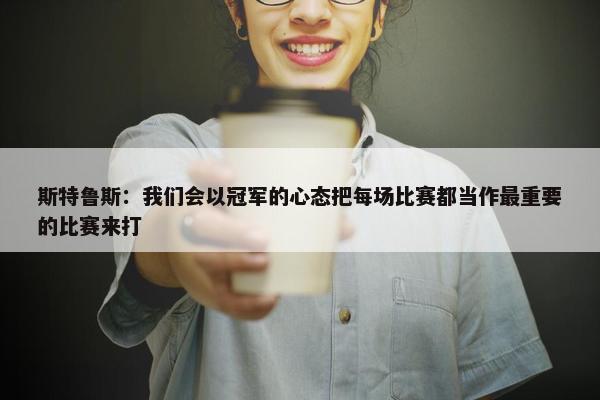 斯特鲁斯：我们会以冠军的心态把每场比赛都当作最重要的比赛来打