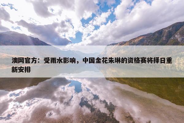 澳网官方：受雨水影响，中国金花朱琳的资格赛将择日重新安排