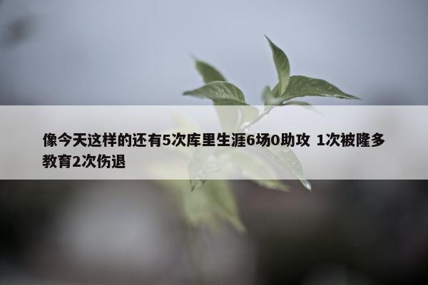 像今天这样的还有5次库里生涯6场0助攻 1次被隆多教育2次伤退