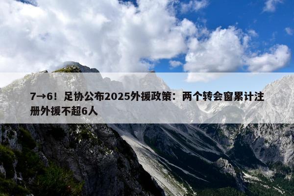 7→6！足协公布2025外援政策：两个转会窗累计注册外援不超6人