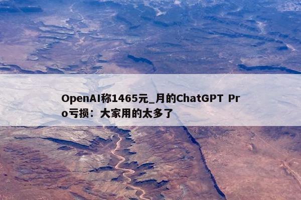 OpenAI称1465元_月的ChatGPT Pro亏损：大家用的太多了