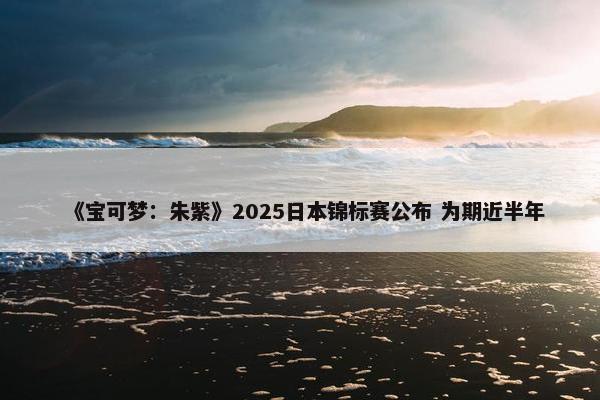 《宝可梦：朱紫》2025日本锦标赛公布 为期近半年