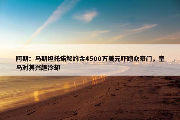 阿斯：马斯坦托诺解约金4500万美元吓跑众豪门，皇马对其兴趣冷却