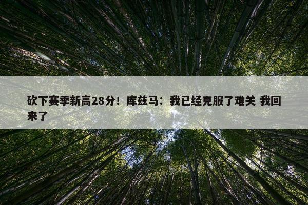 砍下赛季新高28分！库兹马：我已经克服了难关 我回来了