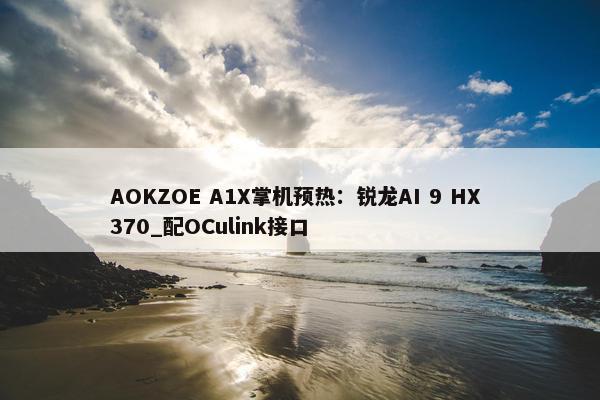 AOKZOE A1X掌机预热：锐龙AI 9 HX 370_配OCulink接口