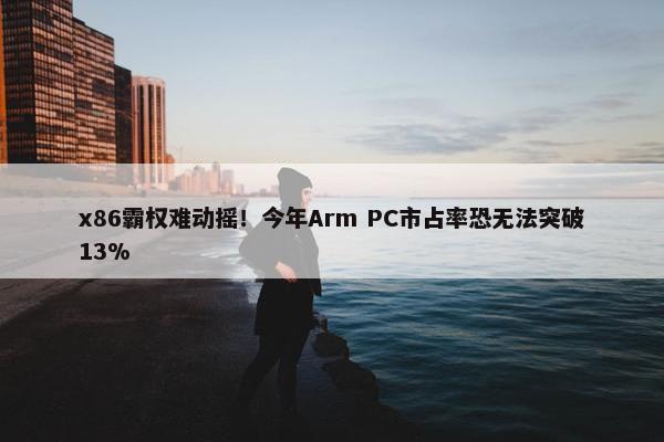 x86霸权难动摇！今年Arm PC市占率恐无法突破13%