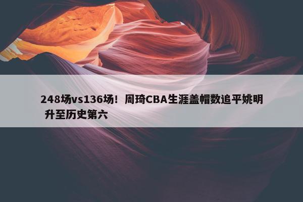 248场vs136场！周琦CBA生涯盖帽数追平姚明 升至历史第六