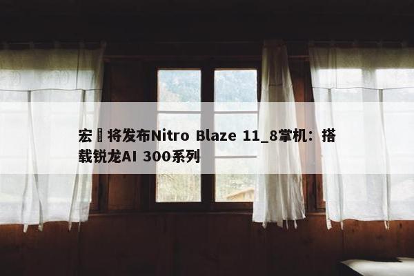 宏碁将发布Nitro Blaze 11_8掌机：搭载锐龙AI 300系列