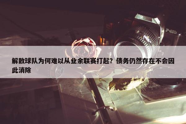 解散球队为何难以从业余联赛打起？债务仍然存在不会因此消除