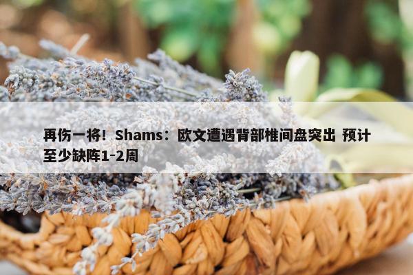 再伤一将！Shams：欧文遭遇背部椎间盘突出 预计至少缺阵1-2周