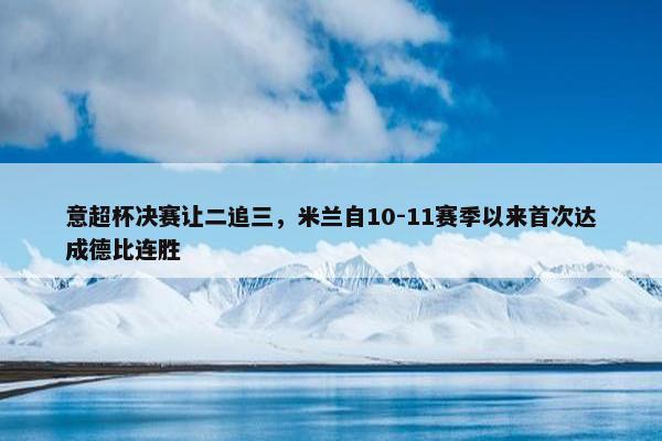 意超杯决赛让二追三，米兰自10-11赛季以来首次达成德比连胜