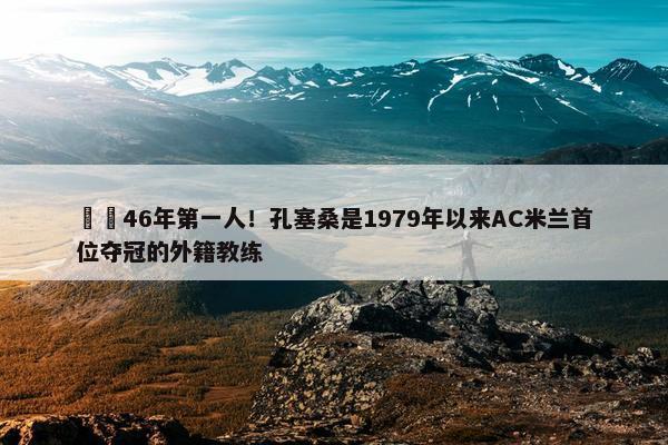 ☝️46年第一人！孔塞桑是1979年以来AC米兰首位夺冠的外籍教练