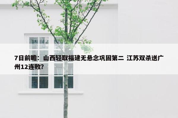 7日前瞻：山西轻取福建无悬念巩固第二 江苏双杀送广州12连败？