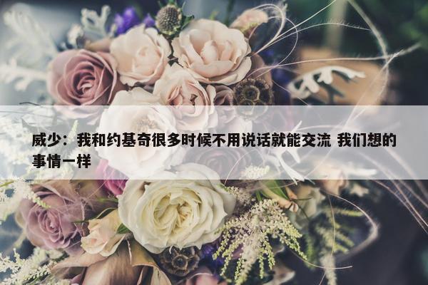 威少：我和约基奇很多时候不用说话就能交流 我们想的事情一样