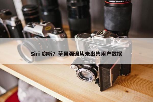 Siri 窃听？苹果强调从未出售用户数据