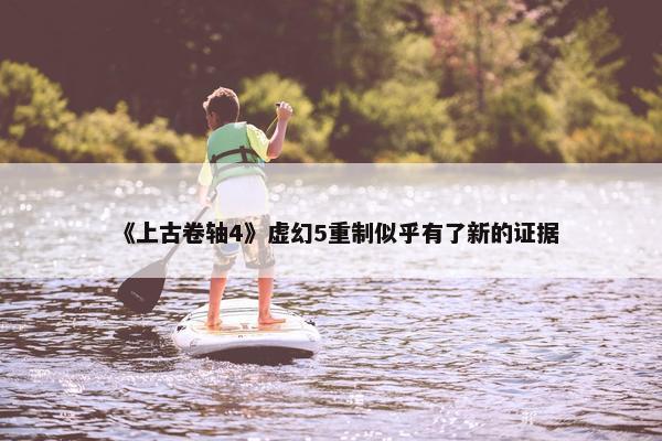 《上古卷轴4》虚幻5重制似乎有了新的证据