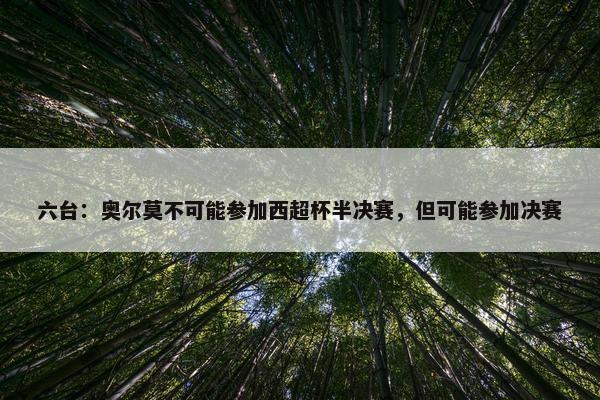 六台：奥尔莫不可能参加西超杯半决赛，但可能参加决赛