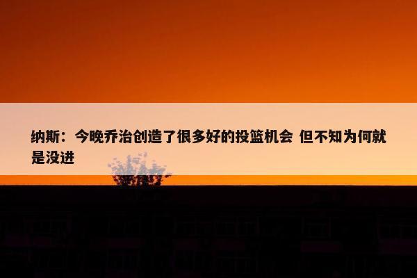 纳斯：今晚乔治创造了很多好的投篮机会 但不知为何就是没进