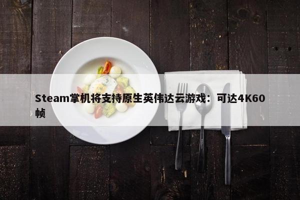 Steam掌机将支持原生英伟达云游戏：可达4K60帧