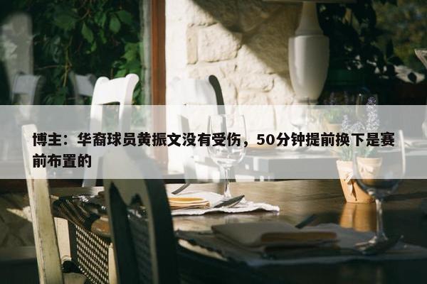 博主：华裔球员黄振文没有受伤，50分钟提前换下是赛前布置的