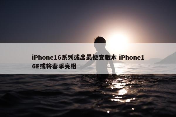 iPhone16系列或出最便宜版本 iPhone16E或将春季亮相