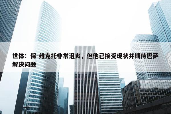 世体：保-维克托非常沮丧，但他已接受现状并期待巴萨解决问题