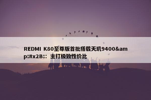 REDMI K80至尊版首批搭载天玑9400&#x2B;：主打极致性价比