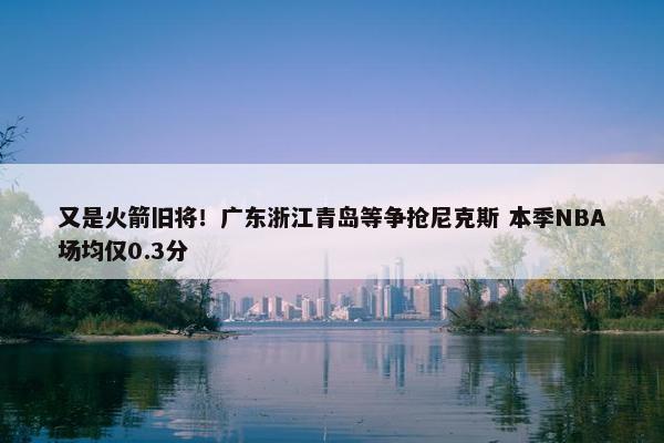 又是火箭旧将！广东浙江青岛等争抢尼克斯 本季NBA场均仅0.3分