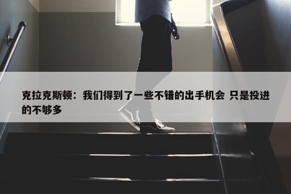 克拉克斯顿：我们得到了一些不错的出手机会 只是投进的不够多