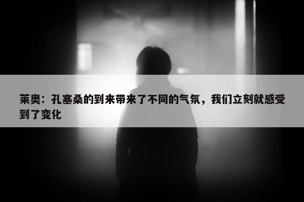 莱奥：孔塞桑的到来带来了不同的气氛，我们立刻就感受到了变化