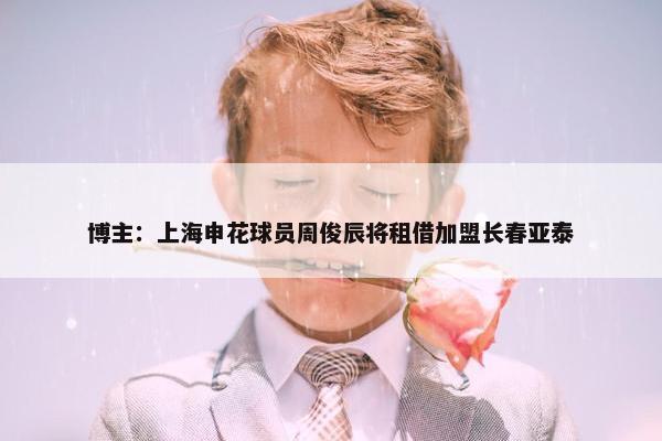 博主：上海申花球员周俊辰将租借加盟长春亚泰