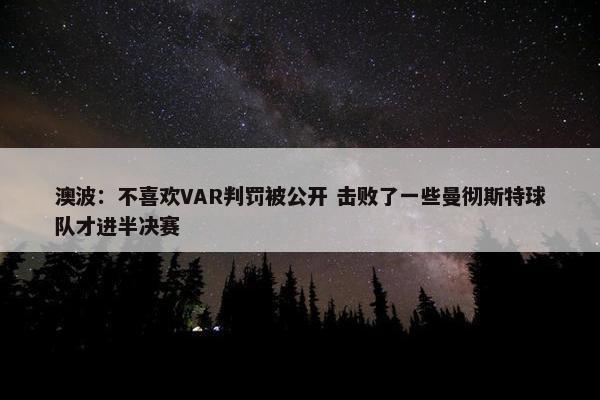 澳波：不喜欢VAR判罚被公开 击败了一些曼彻斯特球队才进半决赛