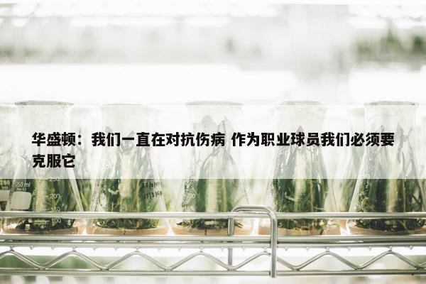 华盛顿：我们一直在对抗伤病 作为职业球员我们必须要克服它