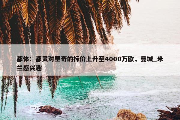 都体：都灵对里奇的标价上升至4000万欧，曼城_米兰感兴趣