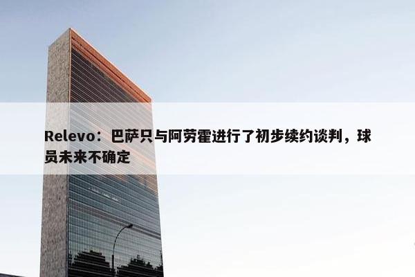 Relevo：巴萨只与阿劳霍进行了初步续约谈判，球员未来不确定